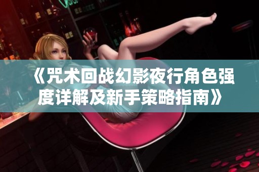 《咒术回战幻影夜行角色强度详解及新手策略指南》