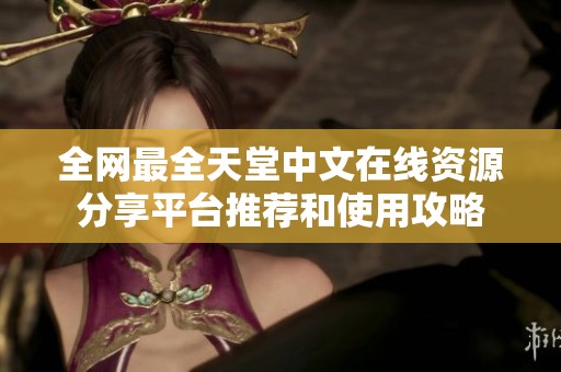 全网最全天堂中文在线资源分享平台推荐和使用攻略
