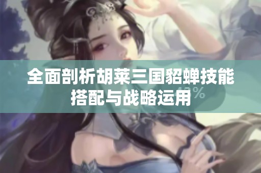 全面剖析胡莱三国貂蝉技能搭配与战略运用