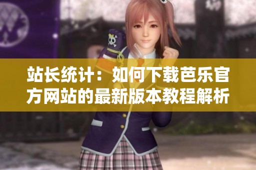 站长统计：如何下载芭乐官方网站的最新版本教程解析