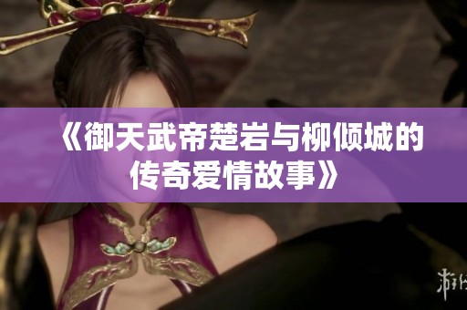 《御天武帝楚岩与柳倾城的传奇爱情故事》