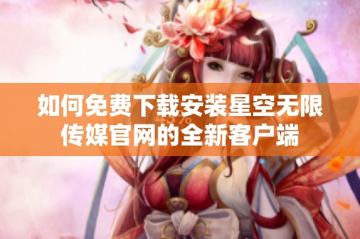 如何免费下载安装星空无限传媒官网的全新客户端