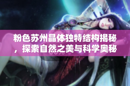 粉色苏州晶体独特结构揭秘，探索自然之美与科学奥秘
