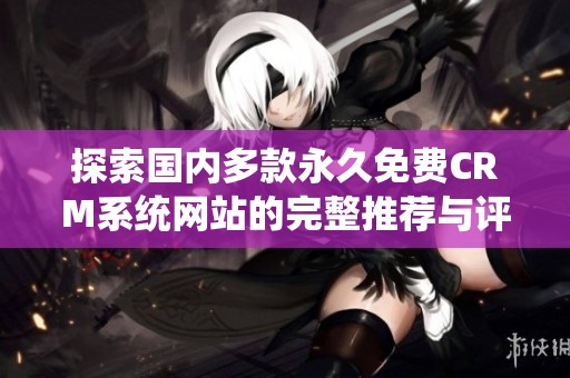 探索国内多款永久免费CRM系统网站的完整推荐与评测