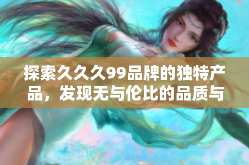 探索久久久99品牌的独特产品，发现无与伦比的品质与创新