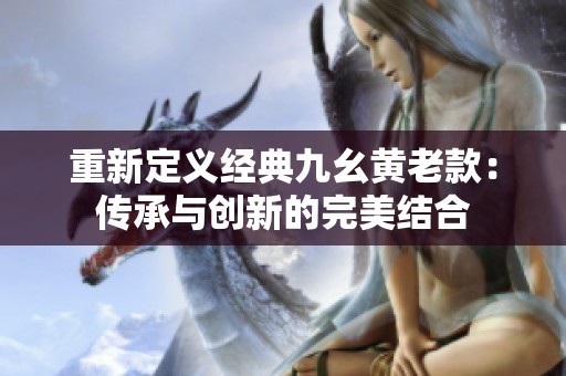 重新定义经典九幺黄老款：传承与创新的完美结合