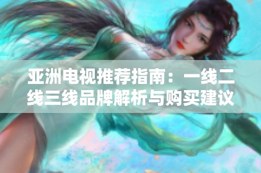 亚洲电视推荐指南：一线二线三线品牌解析与购买建议