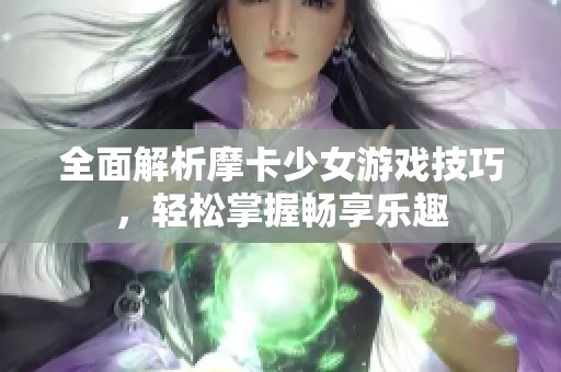 全面解析摩卡少女游戏技巧,轻松掌握畅享乐趣 全面解析摩卡少女游戏技巧,轻松掌握畅享乐趣