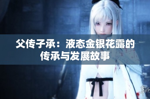 父传子承：液态金银花露的传承与发展故事