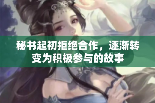秘书起初拒绝合作，逐渐转变为积极参与的故事