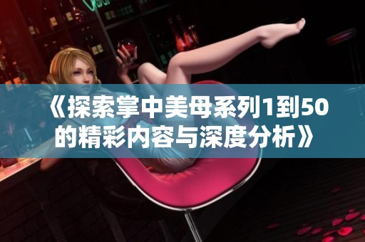 《探索掌中美母系列1到50的精彩内容与深度分析》
