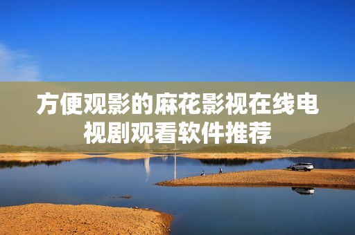 方便观影的麻花影视在线电视剧观看软件推荐