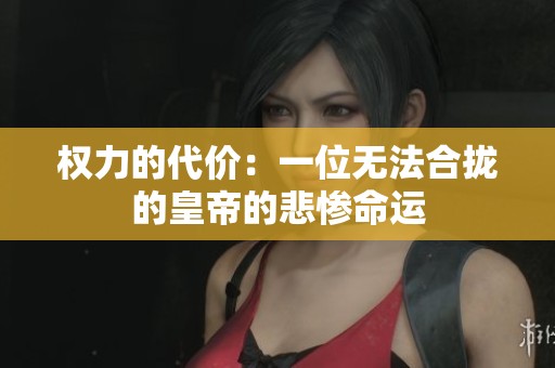 权力的代价：一位无法合拢的皇帝的悲惨命运