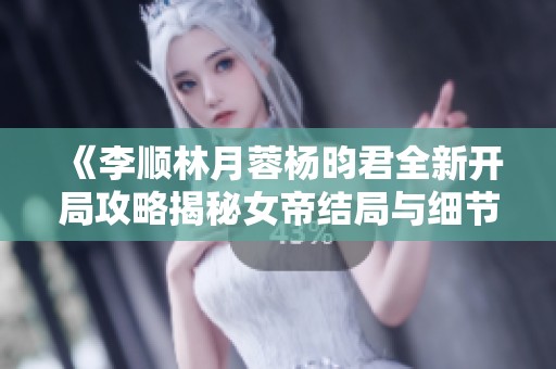 《李顺林月蓉杨昀君全新开局攻略揭秘女帝结局与细节》 《李顺林月蓉杨昀君全新开局攻略揭秘女帝结局与细节》