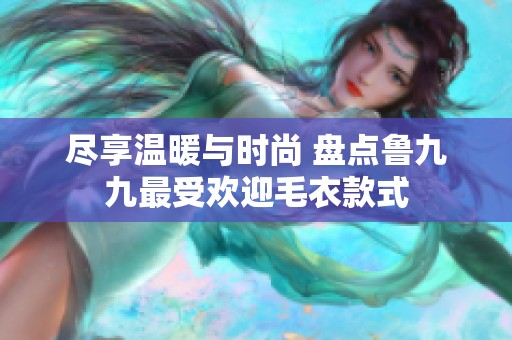 尽享温暖与时尚 盘点鲁九九最受欢迎毛衣款式