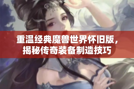 重温经典魔兽世界怀旧版，揭秘传奇装备制造技巧