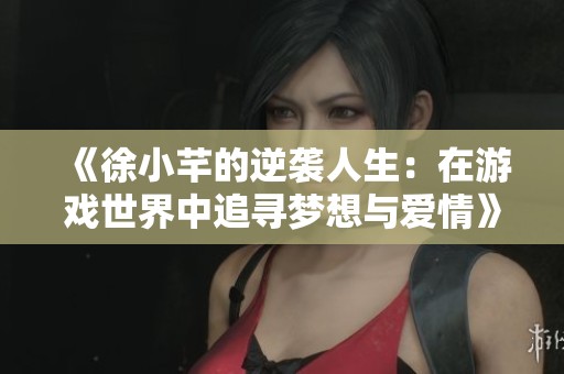 《徐小芊的逆袭人生：在游戏世界中追寻梦想与爱情》