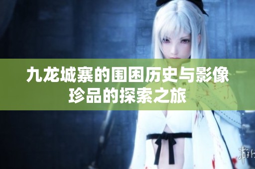 九龙城寨的围困历史与影像珍品的探索之旅
