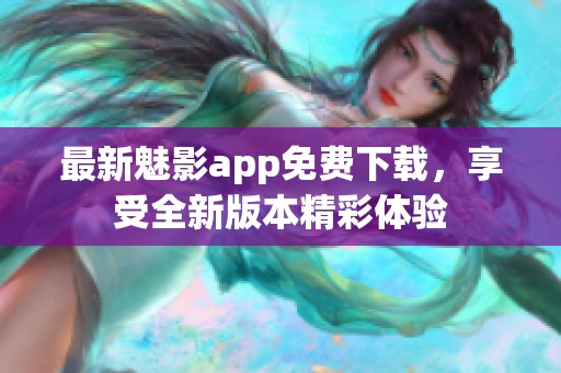 最新魅影app免费下载，享受全新版本精彩体验