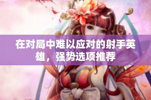 在对局中难以应对的射手英雄，强势选项推荐