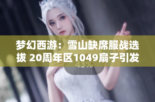 梦幻西游：雪山缺席服战选拔 20周年区1049扇子引发热议