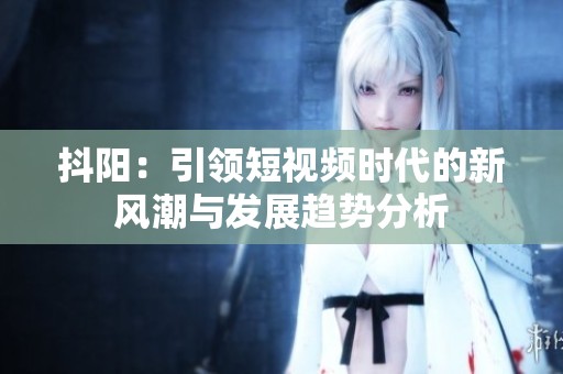 抖阳：引领短视频时代的新风潮与发展趋势分析