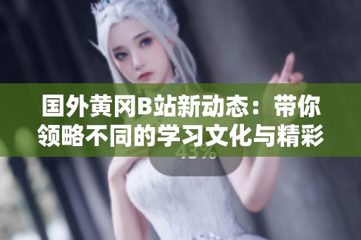 国外黄冈B站新动态：带你领略不同的学习文化与精彩内容