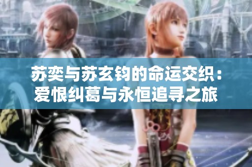 苏奕与苏玄钧的命运交织：爱恨纠葛与永恒追寻之旅