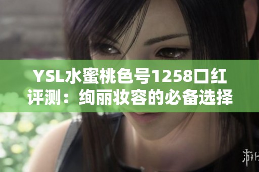 YSL水蜜桃色号1258口红评测：绚丽妆容的必备选择