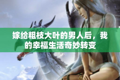 嫁给粗枝大叶的男人后，我的幸福生活奇妙转变