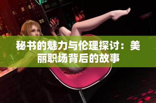 秘书的魅力与伦理探讨：美丽职场背后的故事
