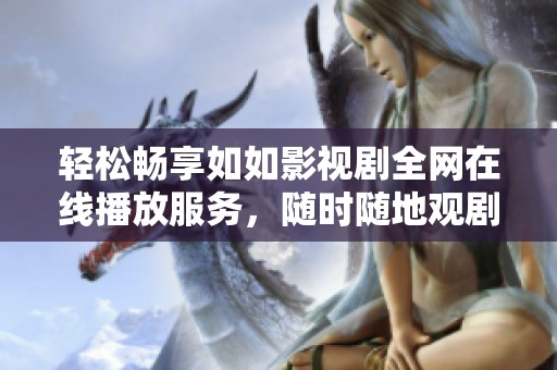 轻松畅享如如影视剧全网在线播放服务，随时随地观剧无忧