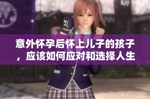 意外怀孕后怀上儿子的孩子，应该如何应对和选择人生道路