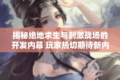 揭秘绝地求生与刺激战场的开发内幕 玩家热切期待新内容上线