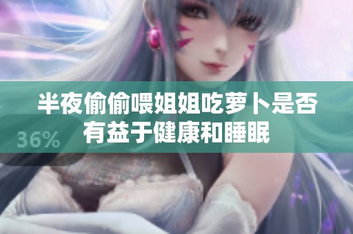 半夜偷偷喂姐姐吃萝卜是否有益于健康和睡眠