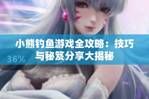 小熊钓鱼游戏全攻略：技巧与秘笈分享大揭秘