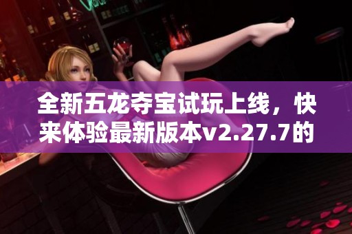 全新五龙夺宝试玩上线，快来体验最新版本v2.27.7的精彩内容