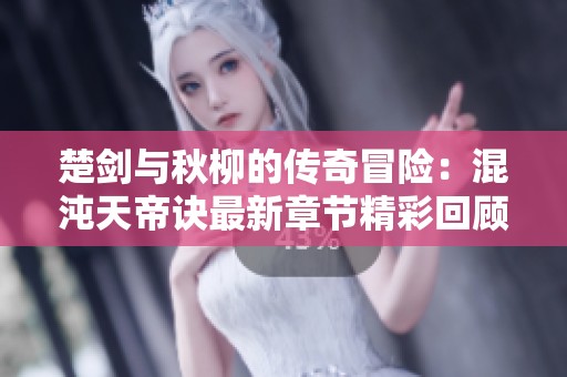 楚剑与秋柳的传奇冒险：混沌天帝诀最新章节精彩回顾