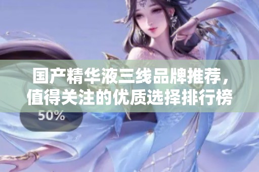 国产精华液三线品牌推荐，值得关注的优质选择排行榜