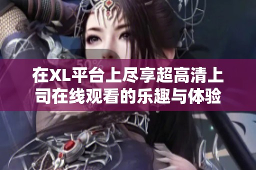 在XL平台上尽享超高清上司在线观看的乐趣与体验