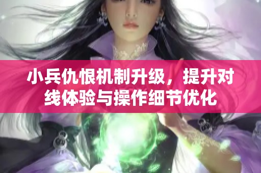 小兵仇恨机制升级，提升对线体验与操作细节优化