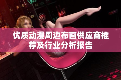 优质动漫周边布画供应商推荐及行业分析报告