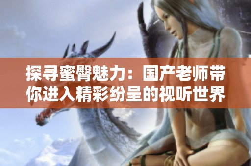 探寻蜜臀魅力：国产老师带你进入精彩纷呈的视听世界