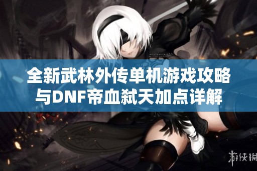 全新武林外传单机游戏攻略与DNF帝血弑天加点详解
