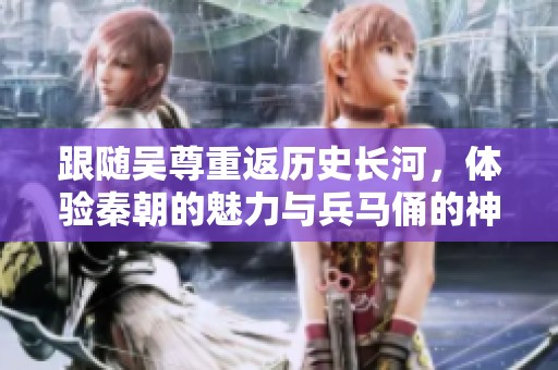 跟随吴尊重返历史长河，体验秦朝的魅力与兵马俑的神秘