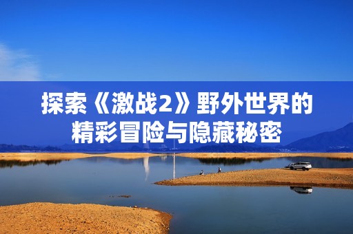 探索《激战2》野外世界的精彩冒险与隐藏秘密