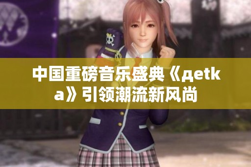 中国重磅音乐盛典《дetka》引领潮流新风尚