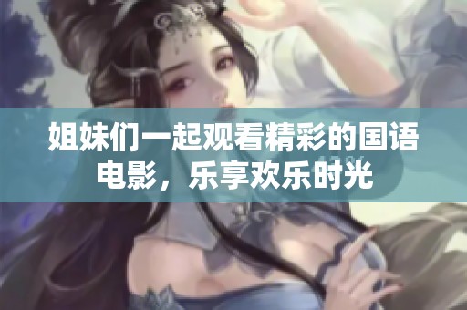 姐妹们一起观看精彩的国语电影，乐享欢乐时光