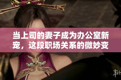 当上司的妻子成为办公室新宠，这段职场关系的微妙变化