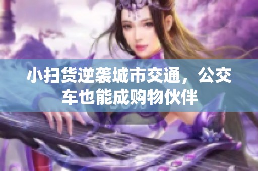 小扫货逆袭城市交通，公交车也能成购物伙伴
